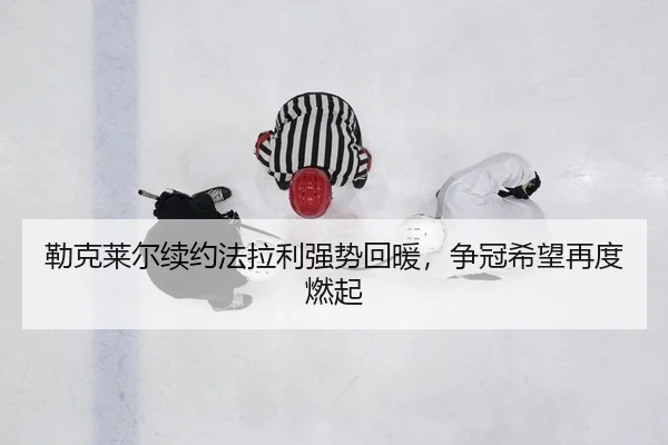 勒克莱尔续约法拉利强势回暖，争冠希望再度燃起